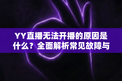 YY直播无法开播的原因是什么？全面解析常见故障与高效解决方案