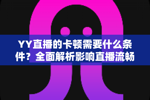 YY直播的卡顿需要什么条件?全面解析影响直播流畅度的网络、硬件与软件因素及优化指南 YY直播的卡顿需要什么条件?全面解析影响直播流畅度的网络、硬件与软件因素及优化指南