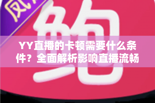 YY直播的卡顿需要什么条件?全面解析影响直播流畅度的网络、硬件与软件因素及优化指南 YY直播的卡顿需要什么条件?全面解析影响直播流畅度的网络、硬件与软件因素及优化指南