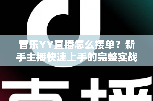 音乐YY直播怎么接单?新手主播快速上手的完整实战攻略 音乐YY直播怎么接单?新手主播快速上手的完整实战攻略