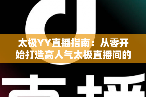 太极YY直播指南：从零开始打造高人气太极直播间的实战攻略