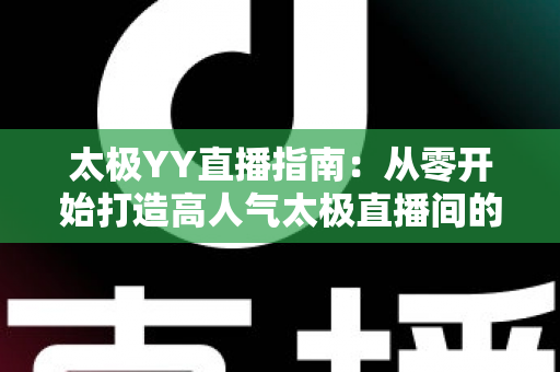 太极YY直播指南：从零开始打造高人气太极直播间的实战攻略