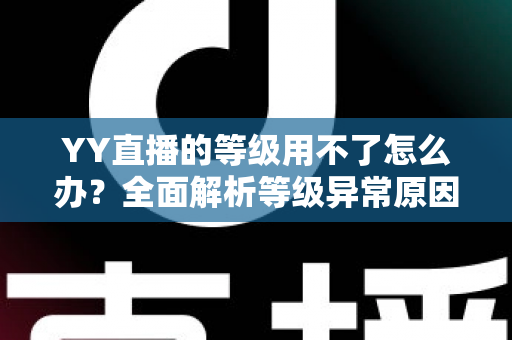 YY直播的等级用不了怎么办？全面解析等级异常原因与实用解决方法指南