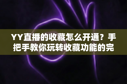 YY直播的收藏怎么开通?手把手教你玩转收藏功能的完整操作攻略与实用技巧 YY直播的收藏怎么开通?手把手教你玩转收藏功能的完整操作攻略与实用技巧