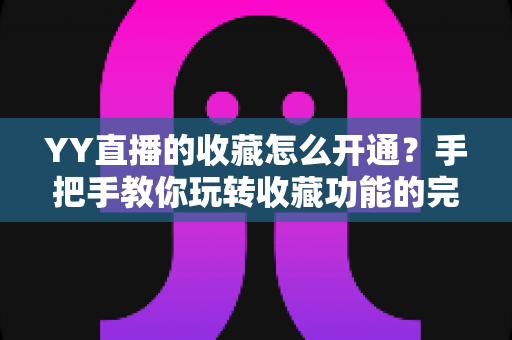 YY直播的收藏怎么开通?手把手教你玩转收藏功能的完整操作攻略与实用技巧 YY直播的收藏怎么开通?手把手教你玩转收藏功能的完整操作攻略与实用技巧