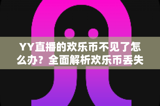 YY直播的欢乐币不见了怎么办？全面解析欢乐币丢失原因与找回方法指南