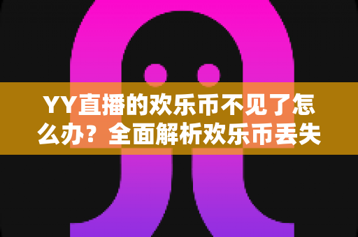 YY直播的欢乐币不见了怎么办？全面解析欢乐币丢失原因与找回方法指南