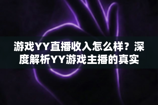 游戏YY直播收入怎么样?深度解析YY游戏主播的真实赚钱模式与前景 游戏YY直播收入怎么样?深度解析YY游戏主播的真实赚钱模式与前景