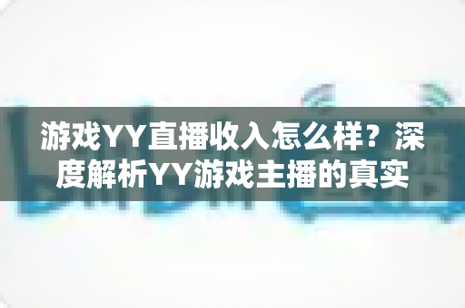 游戏YY直播收入怎么样?深度解析YY游戏主播的真实赚钱模式与前景 游戏YY直播收入怎么样?深度解析YY游戏主播的真实赚钱模式与前景