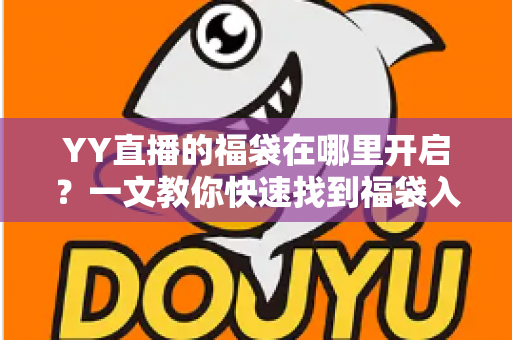 YY直播的福袋在哪里开启？一文教你快速找到福袋入口并成功领取福利