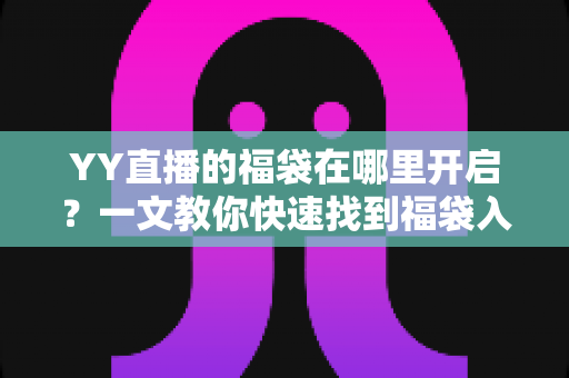 YY直播的福袋在哪里开启？一文教你快速找到福袋入口并成功领取福利