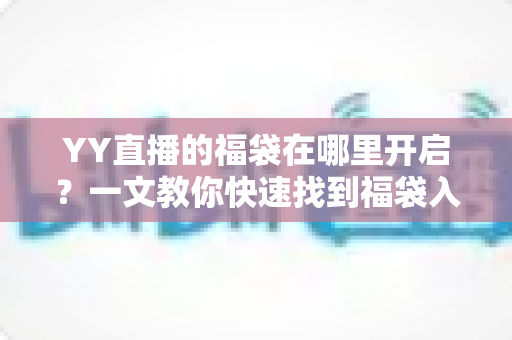 YY直播的福袋在哪里开启？一文教你快速找到福袋入口并成功领取福利