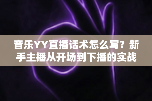 音乐YY直播话术怎么写?新手主播从开场到下播的实战话术指南 音乐YY直播话术怎么写?新手主播从开场到下播的实战话术指南