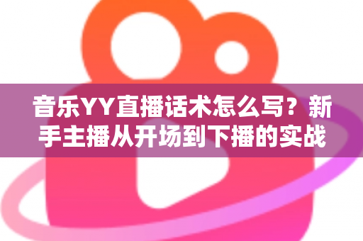 音乐YY直播话术怎么写?新手主播从开场到下播的实战话术指南 音乐YY直播话术怎么写?新手主播从开场到下播的实战话术指南