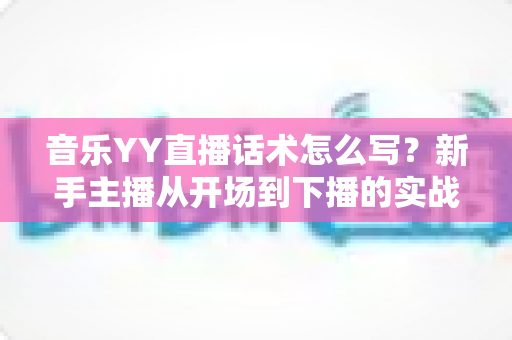 音乐YY直播话术怎么写？新手主播从开场到下播的实战话术指南