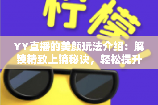 YY直播的美颜玩法介绍：解锁精致上镜秘诀，轻松提升直播间人气与观看体验