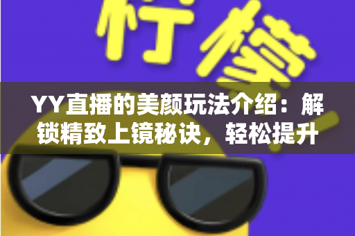 YY直播的美颜玩法介绍：解锁精致上镜秘诀，轻松提升直播间人气与观看体验