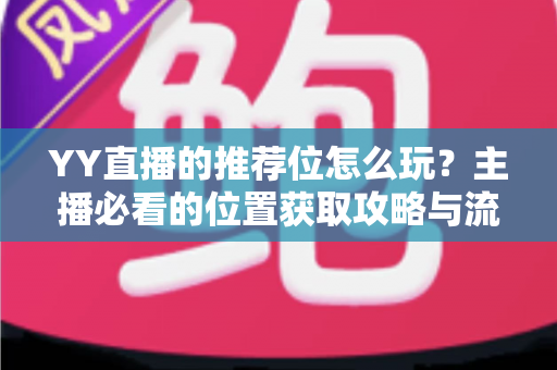 YY直播的推荐位怎么玩?主播必看的位置获取攻略与流量增长秘籍 YY直播的推荐位怎么玩?主播必看的位置获取攻略与流量增长秘籍