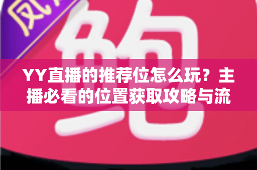 YY直播的推荐位怎么玩?主播必看的位置获取攻略与流量增长秘籍 YY直播的推荐位怎么玩?主播必看的位置获取攻略与流量增长秘籍