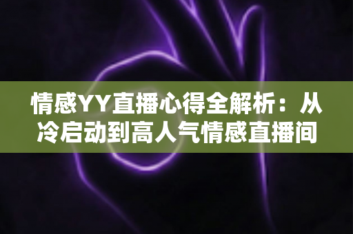 情感YY直播心得全解析:从冷启动到高人气情感直播间的实战经验指南 情感YY直播心得全解析:从冷启动到高人气情感直播间的实战经验指南