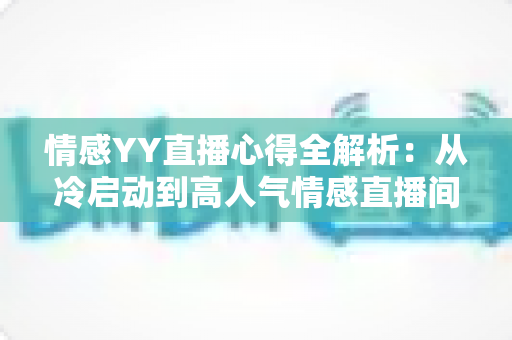 情感YY直播心得全解析:从冷启动到高人气情感直播间的实战经验指南 情感YY直播心得全解析:从冷启动到高人气情感直播间的实战经验指南