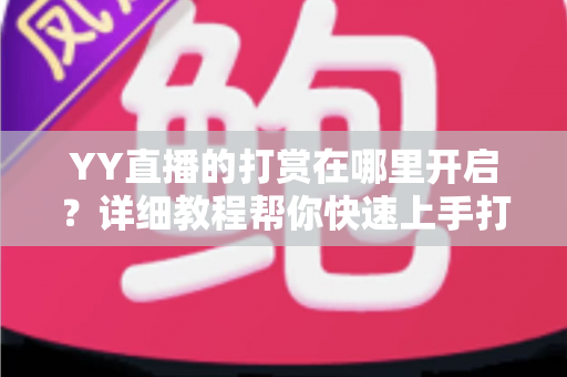 YY直播的打赏在哪里开启?详细教程帮你快速上手打赏与收款功能 YY直播的打赏在哪里开启?详细教程帮你快速上手打赏与收款功能