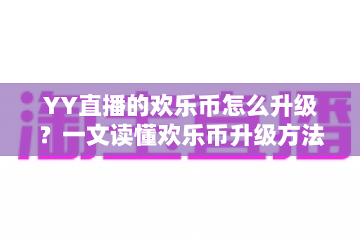 YY直播的欢乐币怎么升级?一文读懂欢乐币升级方法、实用技巧与常见问题 YY直播的欢乐币怎么升级?一文读懂欢乐币升级方法、实用技巧与常见问题