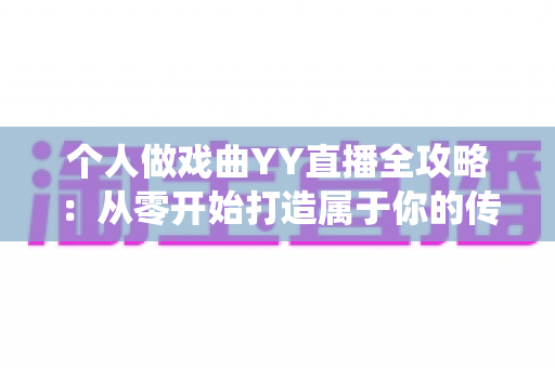 个人做戏曲YY直播全攻略:从零开始打造属于你的传统戏曲直播间 个人做戏曲YY直播全攻略:从零开始打造属于你的传统戏曲直播间