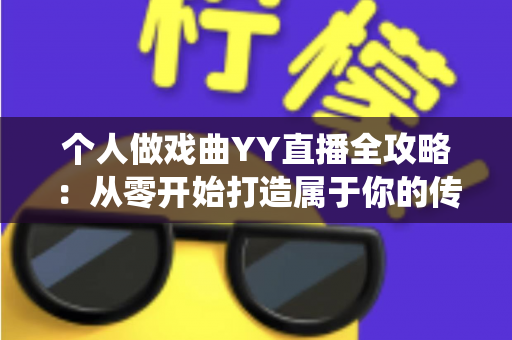 个人做戏曲YY直播全攻略:从零开始打造属于你的传统戏曲直播间 个人做戏曲YY直播全攻略:从零开始打造属于你的传统戏曲直播间