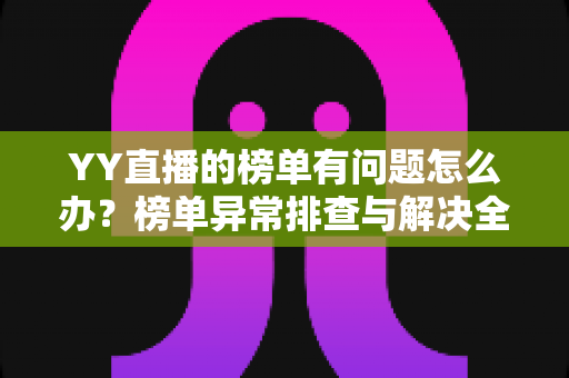 YY直播的榜单有问题怎么办？榜单异常排查与解决全攻略