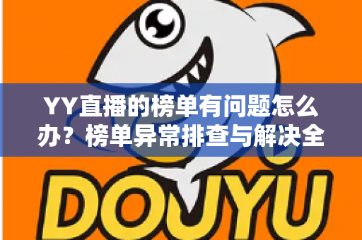 YY直播的榜单有问题怎么办？榜单异常排查与解决全攻略