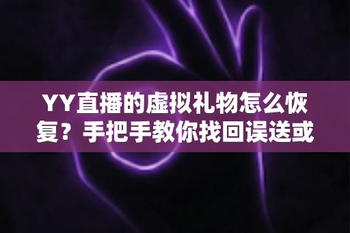 YY直播的虚拟礼物怎么恢复？手把手教你找回误送或丢失的礼物，新手也能轻松操作