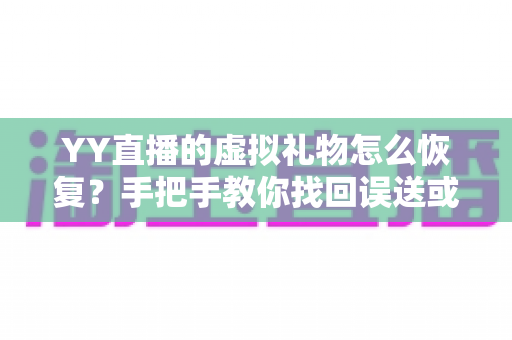 YY直播的虚拟礼物怎么恢复？手把手教你找回误送或丢失的礼物，新手也能轻松操作