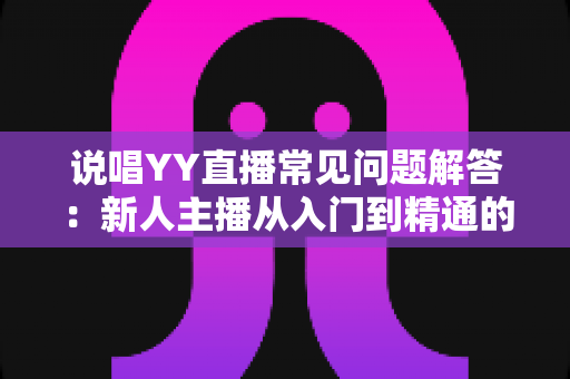 说唱YY直播常见问题解答：新人主播从入门到精通的全方位指南