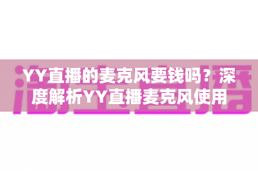 YY直播的麦克风要钱吗?深度解析YY直播麦克风使用费用与免费开播全攻略 YY直播的麦克风要钱吗?深度解析YY直播麦克风使用费用与免费开播全攻略