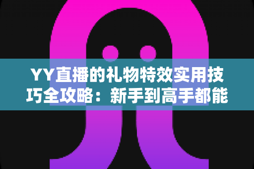 YY直播的礼物特效实用技巧全攻略:新手到高手都能用的氛围引爆指南 YY直播的礼物特效实用技巧全攻略:新手到高手都能用的氛围引爆指南