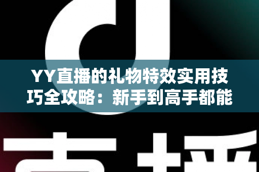 YY直播的礼物特效实用技巧全攻略:新手到高手都能用的氛围引爆指南 YY直播的礼物特效实用技巧全攻略:新手到高手都能用的氛围引爆指南