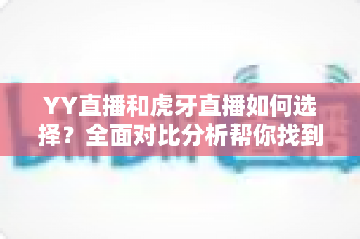 YY直播和虎牙直播如何选择?全面对比分析帮你找到最适合的直播平台 YY直播和虎牙直播如何选择?全面对比分析帮你找到最适合的直播平台