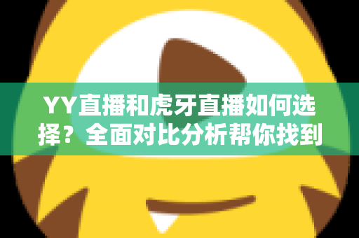YY直播和虎牙直播如何选择？全面对比分析帮你找到最适合的直播平台