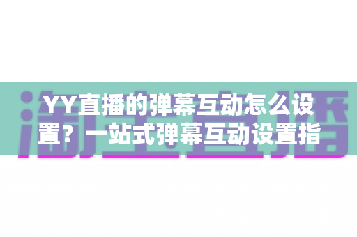 YY直播的弹幕互动怎么设置?一站式弹幕互动设置指南,让直播间人气飙升 YY直播的弹幕互动怎么设置?一站式弹幕互动设置指南,让直播间人气飙升