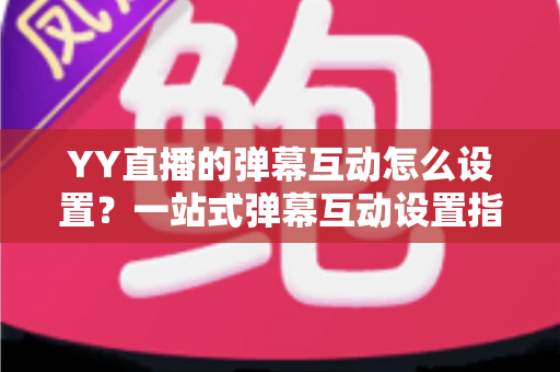 YY直播的弹幕互动怎么设置?一站式弹幕互动设置指南,让直播间人气飙升 YY直播的弹幕互动怎么设置?一站式弹幕互动设置指南,让直播间人气飙升