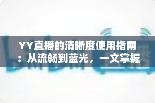 YY直播的清晰度使用指南:从流畅到蓝光,一文掌握画质设置全技巧 YY直播的清晰度使用指南:从流畅到蓝光,一文掌握画质设置全技巧