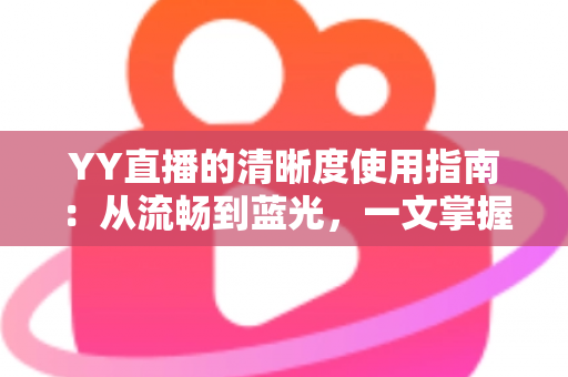YY直播的清晰度使用指南:从流畅到蓝光,一文掌握画质设置全技巧 YY直播的清晰度使用指南:从流畅到蓝光,一文掌握画质设置全技巧