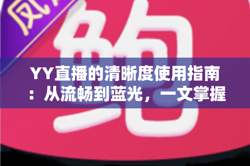 YY直播的清晰度使用指南：从流畅到蓝光，一文掌握画质设置全技巧