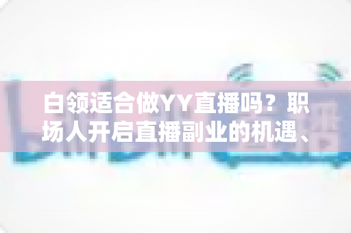 白领适合做YY直播吗?职场人开启直播副业的机遇、挑战与实操指南 白领适合做YY直播吗?职场人开启直播副业的机遇、挑战与实操指南