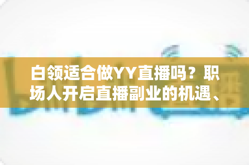 白领适合做YY直播吗?职场人开启直播副业的机遇、挑战与实操指南 白领适合做YY直播吗?职场人开启直播副业的机遇、挑战与实操指南