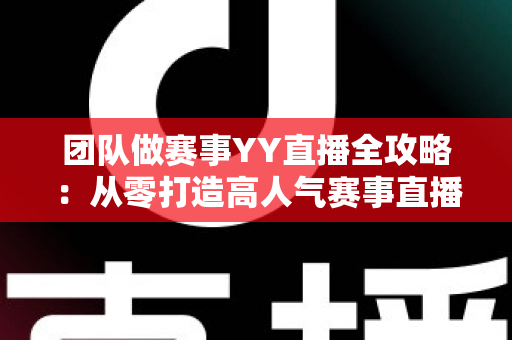 团队做赛事YY直播全攻略:从零打造高人气赛事直播间的实战运营指南 团队做赛事YY直播全攻略:从零打造高人气赛事直播间的实战运营指南