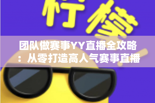 团队做赛事YY直播全攻略：从零打造高人气赛事直播间的实战运营指南