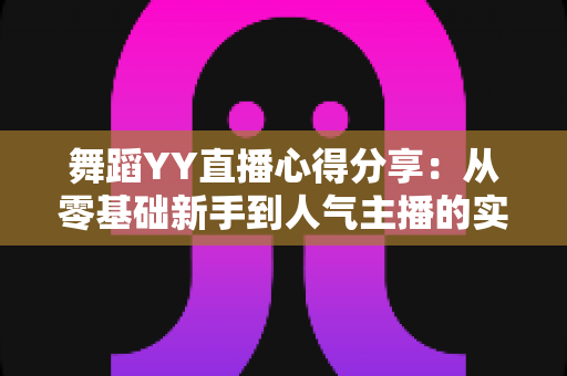 舞蹈YY直播心得分享：从零基础新手到人气主播的实战经验与运营技巧全解析