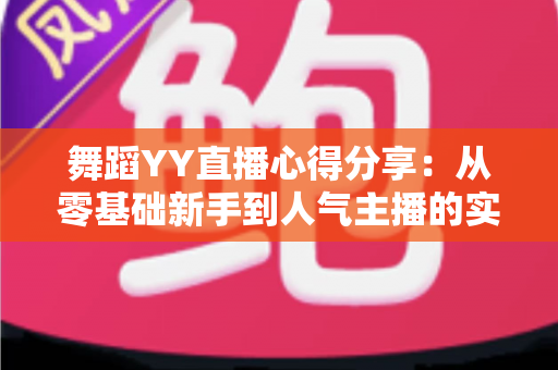 舞蹈YY直播心得分享：从零基础新手到人气主播的实战经验与运营技巧全解析